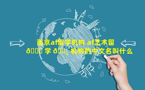 南京af留学机构 af艺术留 🐅 学 🌸 机构的中文名叫什么
